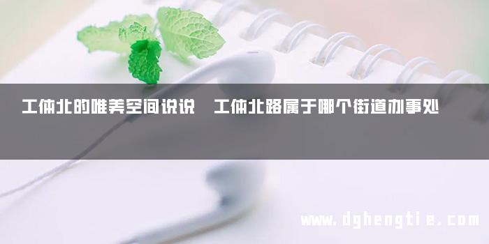 工体北的唯美空间说说 工体北路属于哪个街道办事处